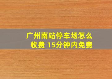 广州南站停车场怎么收费 15分钟内免费